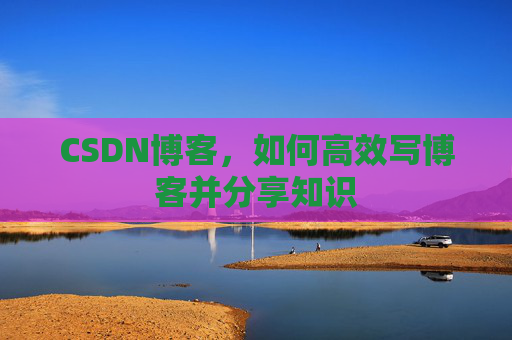 CSDN博客，如何高效写博客并分享知识